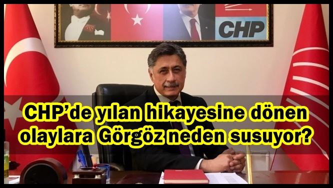 CHP’de yılan hikayesine dönen olaylara Görgöz neden susuyor? 
