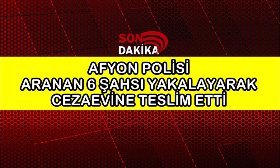 Afyon Polisi aranan 6 şahsı yakalayarak cezaevine teslim etti
