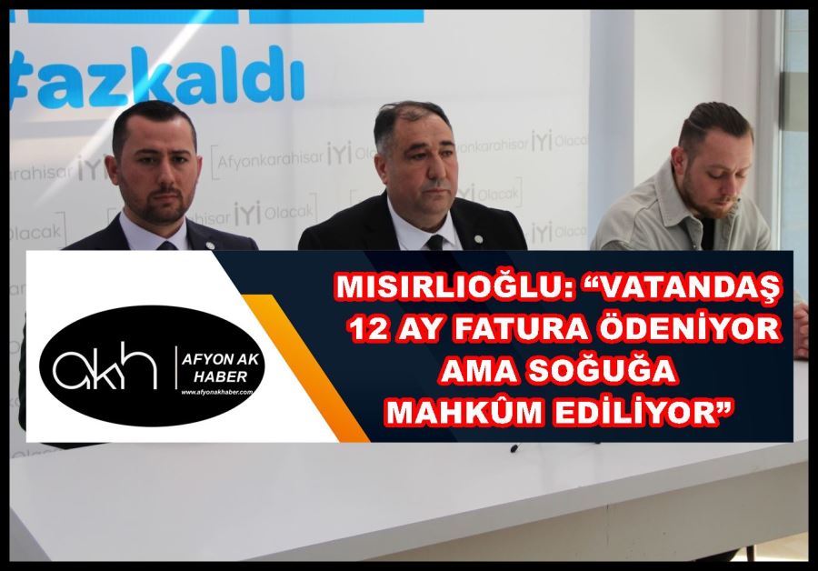 Mısırlıoğlu: “Vatandaş 12 ay fatura ödeniyor ama soğuğa mahkûm ediliyor”