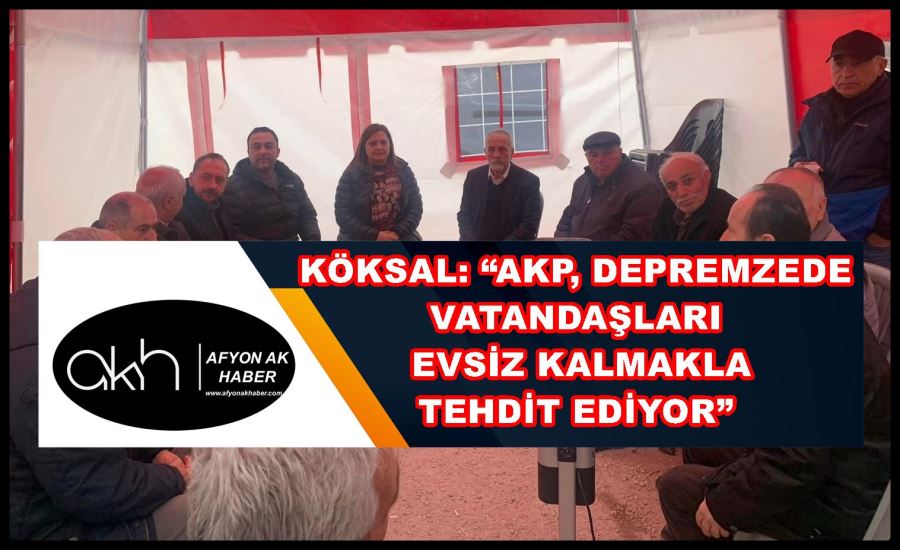 Köksal: “AKP, depremzede vatandaşları evsiz kalmakla tehdit ediyor”