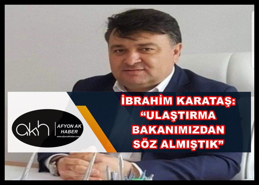 İbrahim Karataş: “Ulaştırma bakanımızdan söz almıştık”