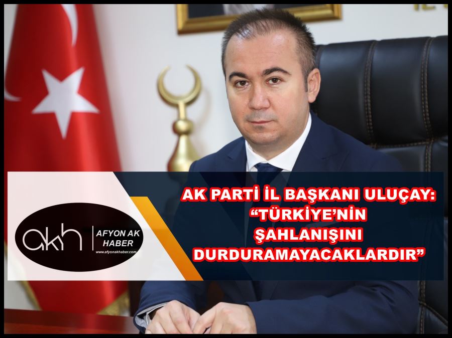 Uluçay: “Türkiye’nin şahlanışını durduramayacaklardır”