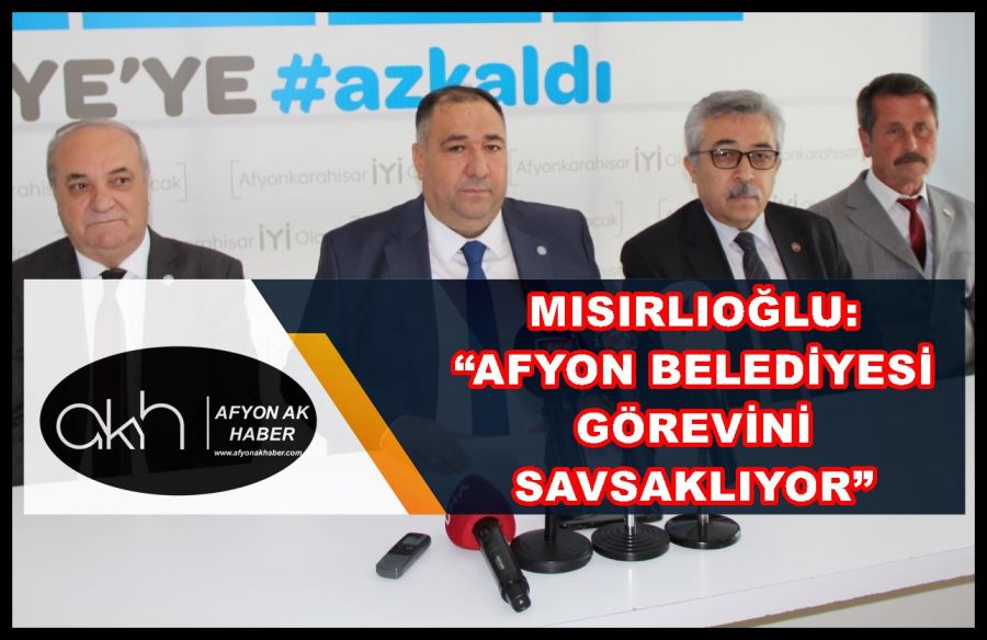 Mısırlıoğlu: “Afyon Belediyesi görevini savsaklıyor”